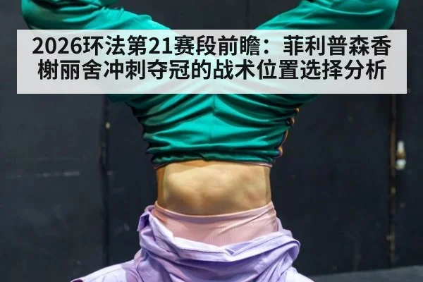 2026环法第21赛段前瞻：菲利普森香榭丽舍冲刺夺冠的战术位置选择分析