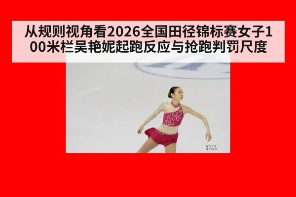 从规则视角看2026全国田径锦标赛女子100米栏吴艳妮起跑反应与抢跑判罚尺度